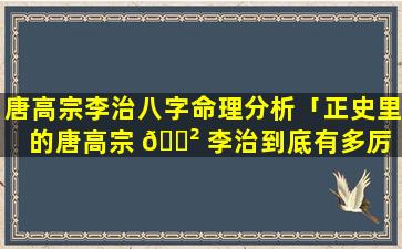 唐高宗李治八字命理分析「正史里的唐高宗 🌲 李治到底有多厉 🐴 害」